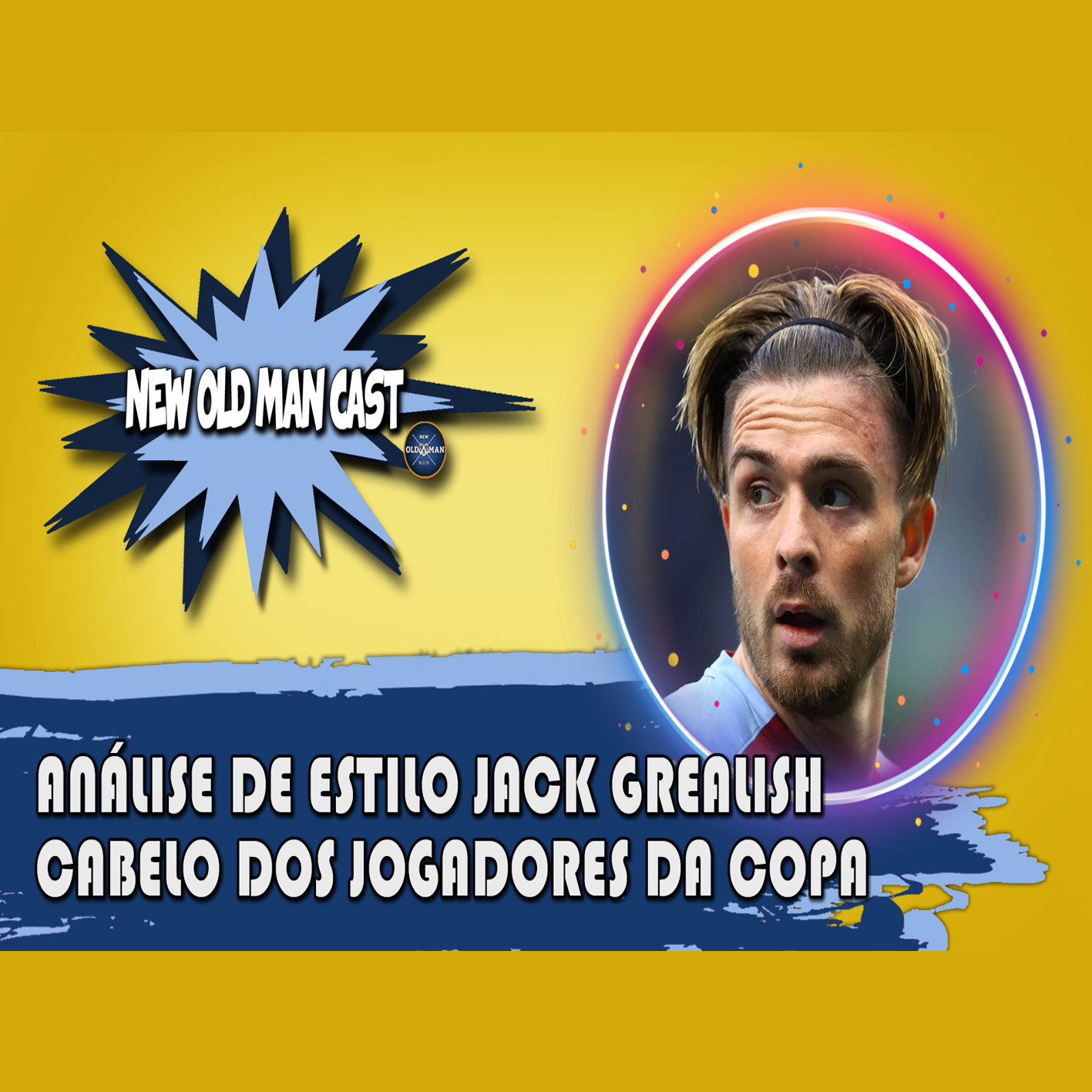 New Old Man Cast #94 | Cortes De Cabelo Dos Jogadores Da Copa | Análise de Estilo JACK GREALISH